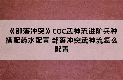 《部落冲突》COC武神流进阶兵种搭配药水配置 部落冲突武神流怎么配置